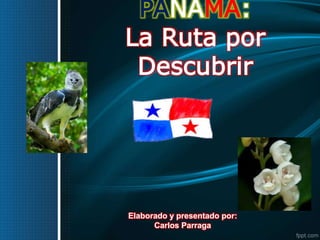 PANAMÁ:
La Ruta por
Descubrir
Elaborado y presentado por:
Carlos Parraga
 