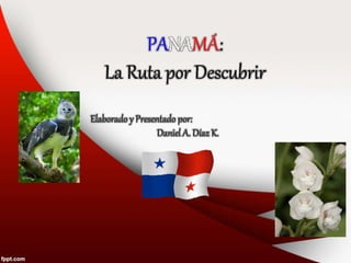PANAMÁ:
La Ruta por Descubrir
Elaborado y Presentado por:
Daniel A. Díaz K.
 