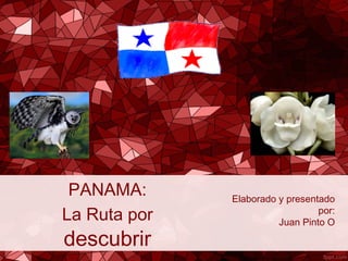 PANAMA:
La Ruta por
descubrir
Elaborado y presentado
por:
Juan Pinto O
 