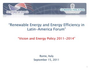 “Renewable Energy and Energy Efficiency in
         Latin-America Forum”

     “Vision and Energy Policy 2011-2014”




                  Rome, Italy
              September 15, 2011

                                             1
 