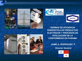 NORMAS DE EFICIENCIA ENERGETICA EN PRODUCTOS ELECTRICOS Y PROCESOS DE EVALUACION DE LA CONFORMIDAD EN PANAMA JAIME A. RODR...