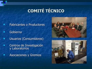 COMITÉ TÉCNICO <ul><li>Fabricantes o Productores </li></ul><ul><li>Gobierno </li></ul><ul><li>Usuarios (Consumidores) </li...