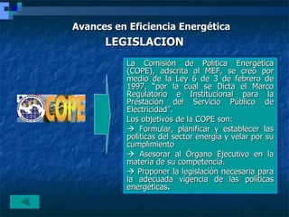 <ul><li>Avances en Eficiencia Energética </li></ul>LEGISLACION La Comisión de Política Energética (COPE), adscrita al MEF,...