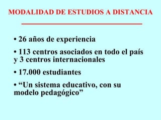 MODALIDAD DE ESTUDIOS A DISTANCIA •  26 años de experiencia •  113 centros asociados en todo el país y 3 centros internacionales •  17.000 estudiantes • “ Un sistema educativo, con su modelo pedagógico” 