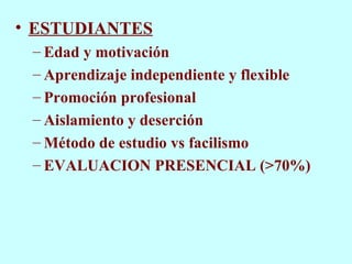 ESTUDIANTES Edad y motivación Aprendizaje independiente y flexible Promoción profesional Aislamiento y deserción Método de estudio vs facilismo EVALUACION PRESENCIAL (>70%) 