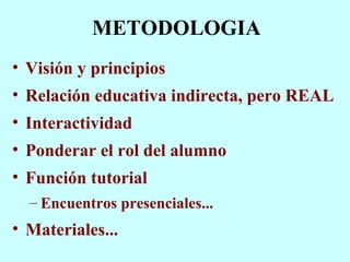 METODOLOGIA Visión y principios Relación educativa indirecta, pero REAL Interactividad Ponderar el rol del alumno Función tutorial Encuentros presenciales... Materiales... 