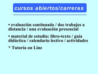 cursos abiertos/carreras •  evaluación continuada / dos trabajos a distancia / una evaluación presencial •  material de estudio: libro-texto / guía didáctica / calendario lectivo / actividades * Tutoría on Line 