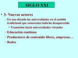 3- Nuevos actores En una década las universidades en el sentido tradicional que conocemos habrán desaparecido Transición hacia universidades virtuales Educación contínua Productores de contenido libres, empresas… Redes SIGLO XXI 