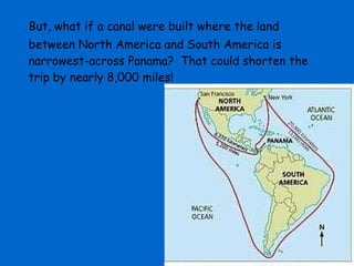 But, what if a canal were built where the land between North America and South America is narrowest-across Panama?  That could shorten the trip by nearly 8,000 miles! 