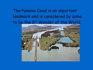 The Panama Canal is an important landmark and is considered by some to be the 8 th  Wonder of the World.                                      