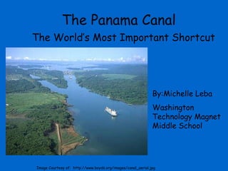 The Panama Canal The World’s Most Important Shortcut By:Michelle Leba Washington Technology Magnet Middle School Image Courtesy of:  http://www.boyds.org/images/canal_aerial.jpg 