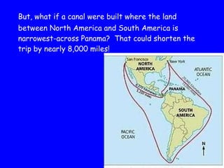 But, what if a canal were built where the land between North America and South America is narrowest-across Panama?  That could shorten the trip by nearly 8,000 miles! 