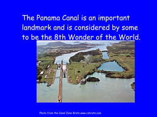 The Panama Canal is an important landmark and is considered by some to be the 8th Wonder of the World.  Photo from the Canal Zone Brats www.czbrats.com                                     
