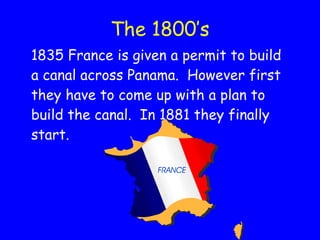 The 1800’s 1835 France is given a permit to build a canal across Panama.  However first they have to come up with a plan to build the canal.  In 1881 they finally start. 