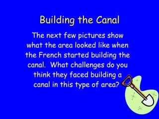 Building the Canal The next few pictures show what the area looked like when the French started building the canal.  What challenges do you think they faced building a canal in this type of area?  