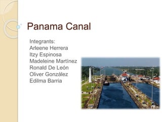 Panama Canal 
Integrants: 
Arleene Herrera 
Itzy Espinosa 
Madeleine Martínez 
Ronald De León 
Oliver González 
Edilma Barria 
 