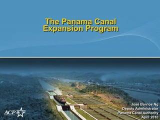 The Panama Canal
Expansion Program




                      José Barrios Ng
                  Deputy Administrator
                Panama Canal Authority
                            April 2010
 
