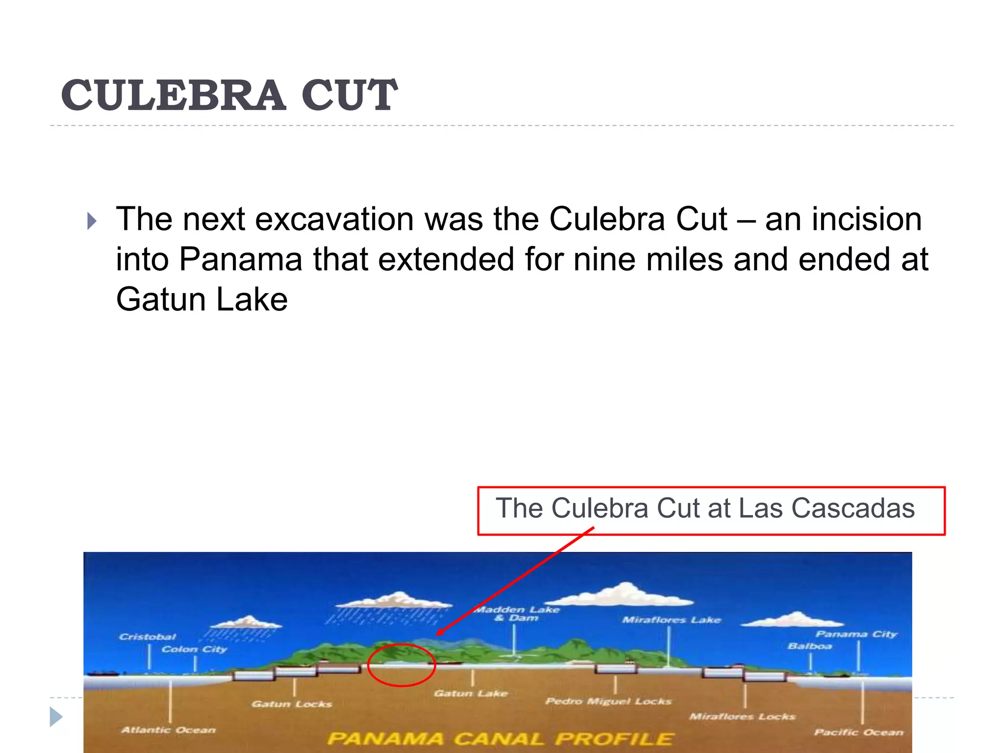 The Culebra Cut at Las Cascadas
CULEBRA CUT
 The next excavation was the Culebra Cut – an incision
into Panama that extended for nine miles and ended at
Gatun Lake
 