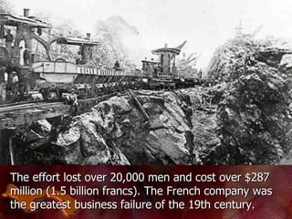 The effort lost over 20,000 men and cost over $287 million (1.5 billion francs). The French company was the greatest business failure of the 19th century.   
