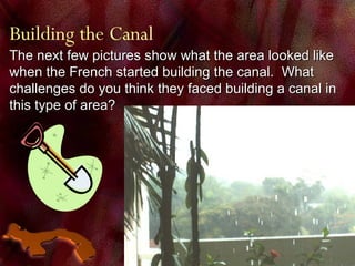 Building the Canal The next few pictures show what the area looked like when the French started building the canal.  What challenges do you think they faced building a canal in this type of area? 
