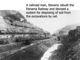 A railroad man, Stevens rebuilt the Panama Railway and devised a system for disposing of soil from the excavations by rail.  