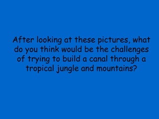 After looking at these pictures, what
do you think would be the challenges
 of trying to build a canal through a
   tropical jungle and mountains?
 