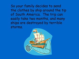 So your family decides to send
the clothes by ship around the tip
of South America. The trip can
easily take two months, and many
ships are destroyed by terrible
storms.
 