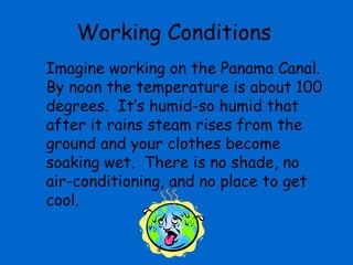 Working Conditions
Imagine working on the Panama Canal.
By noon the temperature is about 100
degrees. It’s humid-so humid that
after it rains steam rises from the
ground and your clothes become
soaking wet. There is no shade, no
air-conditioning, and no place to get
cool.
 
