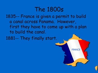 The 1800s
1835-- France is given a permit to build
  a canal across Panama. However,
  first they have to come up with a plan
  to build the canal.
1881-- They finally start.
 