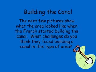 Building the Canal
  The next few pictures show
what the area looked like when
the French started building the
 canal. What challenges do you
   think they faced building a
   canal in this type of area?
 