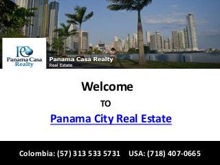 Welcome 
TO 
Panama City Real Estate 
Colombia: (57) 313 533 5731 USA: (718) 407-0665 
 