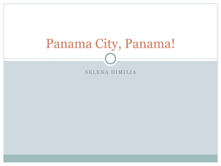Panama City, Panama!

      SELENA DIMILIA
 