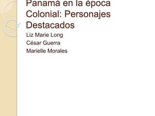 Panamá en la época
Colonial: Personajes
Destacados
Liz Marie Long
César Guerra
Marielle Morales
 