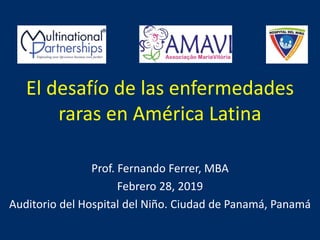 El desafío de las enfermedades
raras en América Latina
Prof. Fernando Ferrer, MBA
Febrero 28, 2019
Auditorio del Hospital del Niño. Ciudad de Panamá, Panamá
®
 