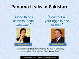 Imran Khan
Panama Leaks in Pakistan
“Good things
come to those
who wait.”
Nawaz Sharif
“Don’t put all
your eggs in one
basket.”
Daily 10 Minutes – E-paper under Registration
Supreme Court of Pakistan is hearing the money laundering
case against Prime Minister Mian Nawaz Sharif.
 
