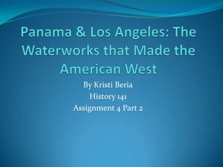 Panama & Los Angeles: The Waterworks that Made the American West By Kristi Beria History 141 Assignment 4 Part 2 