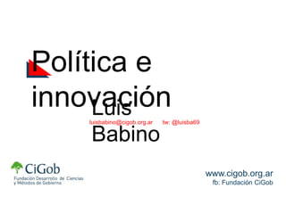 Luis Babinoluisbabino@cigob.org.ar tw: @luisba69
www.cigob.org.ar
fb: Fundación CiGob
Política e innovación
 