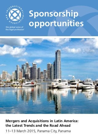 Sponsorship 
opportunities 
Mergers and Acquisitions in Latin America: 
the Latest Trends and the Road Ahead 
11–13 March 2015, Panama City, Panama 
 