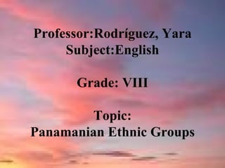 Professor:Rodríguez, Yara Subject:English Grade: VIII Topic: Panamanian Ethnic Groups 