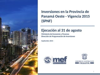 Ministerio de Economía y Finanzas
Dirección de Programación de Inversiones
Septiembre 2015
Inversiones en la Provincia de
Panamá Oeste - Vigencia 2015
(SPNF)
Ejecución al 31 de agosto
1
 