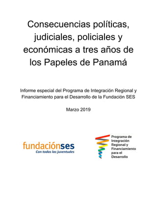 Consecuencias políticas,
judiciales, policiales y
económicas a tres años de
los Papeles de Panamá
Informe especial del Programa de Integración Regional y
Financiamiento para el Desarrollo de la Fundación SES
Marzo 2019
 