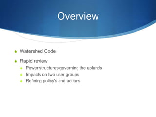 Overview


S Watershed Code

S Rapid review
  S Power structures governing the uplands
  S Impacts on two user groups
  S Refining policy's and actions
 