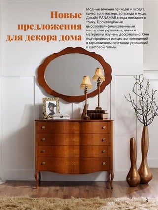 3
Новые
предложения
для декора дома
Модные течения приходят и уходят,
качество и мастерство всегда в моде.
Дизайн PANAMAR всегда попадает в
точку. Произведённые
высококвалифицированными
мастерами украшения, цвета и
материалы изучены досконально. Они
подчёркивают изящество помещений
в гармоничном сочетании украшений
и цветовой гаммы.
 