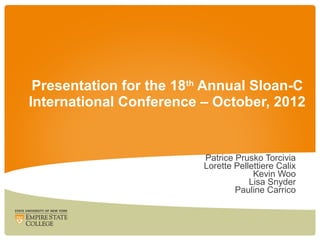 Presentation for the 18th Annual Sloan-C
International Conference – October, 2012


                         Patrice Prusko Torcivia
                         Lorette Pellettiere Calix
                                      Kevin Woo
                                     Lisa Snyder
                                 Pauline Carrico
 