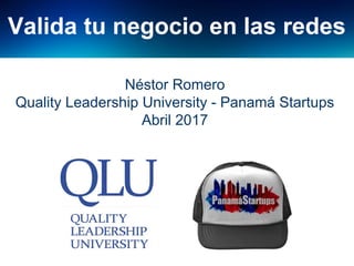 Valida tu negocio en las redes
Néstor Romero
Quality Leadership University - Panamá Startups
Abril 2017
 