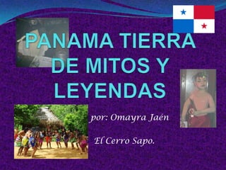 PANAMA TIERRA DE MITOS Y LEYENDAS por: Omayra Jaén   El Cerro Sapo. 