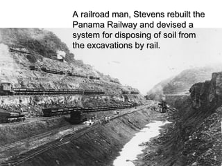 A railroad man, Stevens rebuilt theA railroad man, Stevens rebuilt the
Panama Railway and devised aPanama Railway and devised a
system for disposing of soil fromsystem for disposing of soil from
the excavations by rail.the excavations by rail.
 