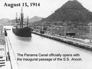 August 15, 1914August 15, 1914
The Panama Canal officially opens withThe Panama Canal officially opens with
the inaugural passage of the S.S.the inaugural passage of the S.S. Ancon.Ancon.
 