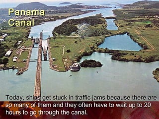 Today, ships get stuck in traffic jams because there areToday, ships get stuck in traffic jams because there are
so many of them and they often have to wait up to 20so many of them and they often have to wait up to 20
hours to go through the canal.hours to go through the canal.
PanamaPanama
CanalCanal
 