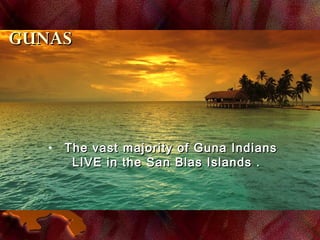 GUNASGUNAS
• The vast majority of Guna IndiansThe vast majority of Guna Indians
LIVE in the San Blas Islands .LIVE in the San Blas Islands .
 